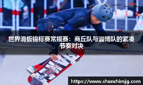 世界滑板锦标赛常规赛：商丘队与淄博队的紧凑节奏对决