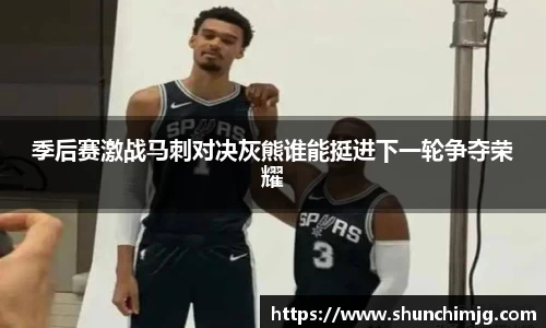 季后赛激战马刺对决灰熊谁能挺进下一轮争夺荣耀