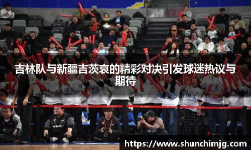 吉林队与新疆吉茨哀的精彩对决引发球迷热议与期待