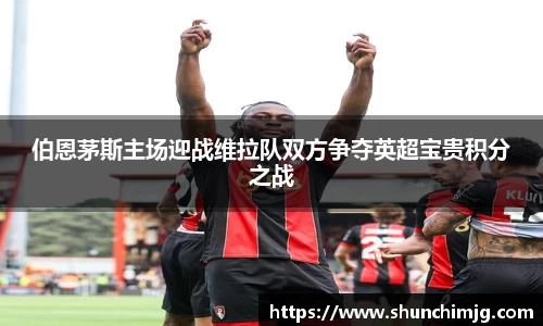 伯恩茅斯主场迎战维拉队双方争夺英超宝贵积分之战