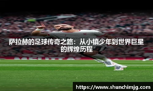 萨拉赫的足球传奇之路:从小镇少年到世界巨星的辉煌历程